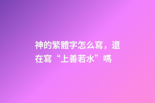 神的繁體字怎么寫，還在寫“上善若水”嗎-第1張-觀點-玄機派