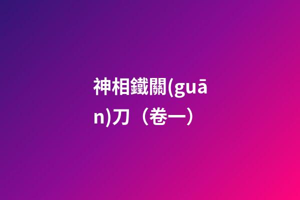神相鐵關(guān)刀（卷一）
