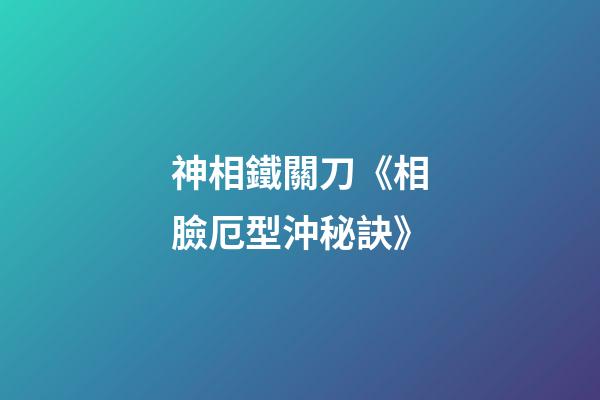 神相鐵關刀《相臉厄型沖秘訣》
