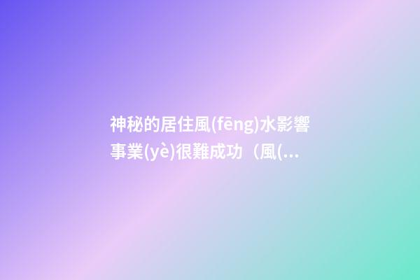 神秘的居住風(fēng)水影響事業(yè)很難成功（風(fēng)水好的住宅真能給人帶來好運(yùn)嗎）