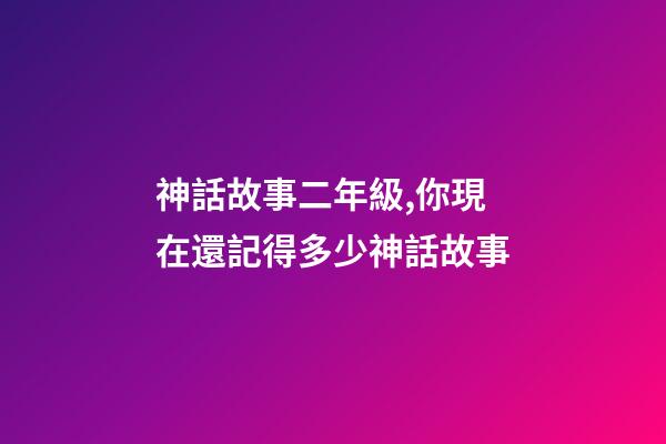 神話故事二年級,你現在還記得多少神話故事-第1張-觀點-玄機派