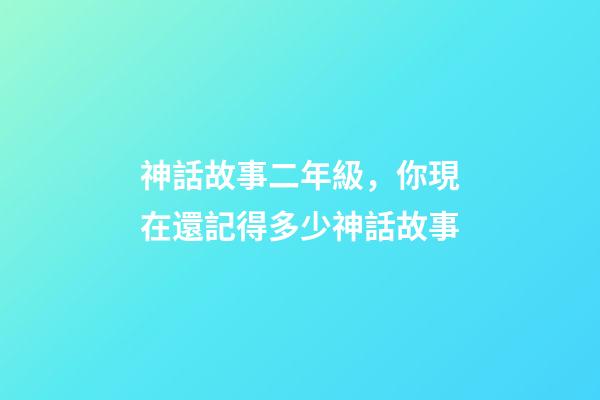 神話故事二年級，你現在還記得多少神話故事-第1張-觀點-玄機派