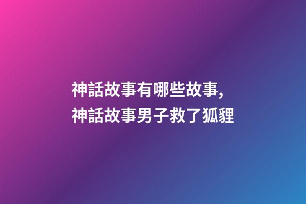 神話故事有哪些故事,神話故事男子救了狐貍-第1張-觀點(diǎn)-玄機(jī)派