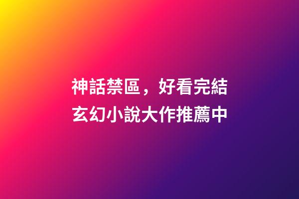 神話禁區，好看完結玄幻小說大作推薦(完結)中-第1張-觀點-玄機派