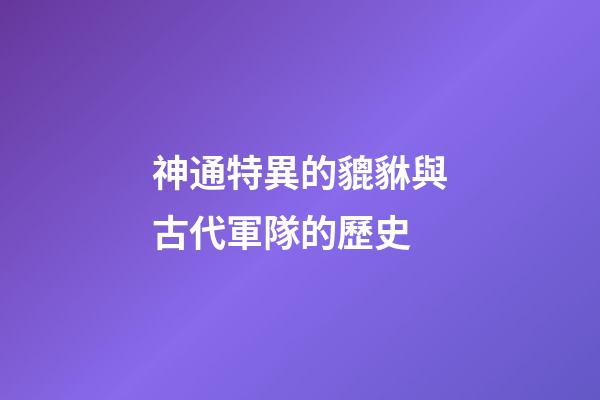 神通特異的貔貅與古代軍隊的歷史