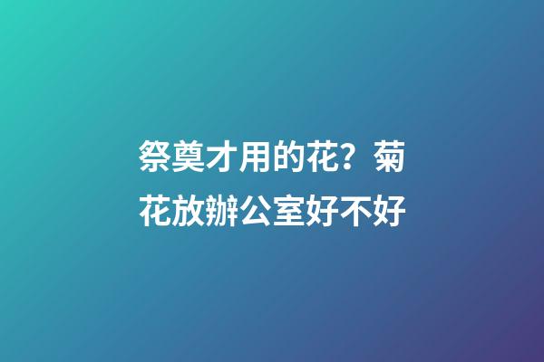 祭奠才用的花？菊花放辦公室好不好
