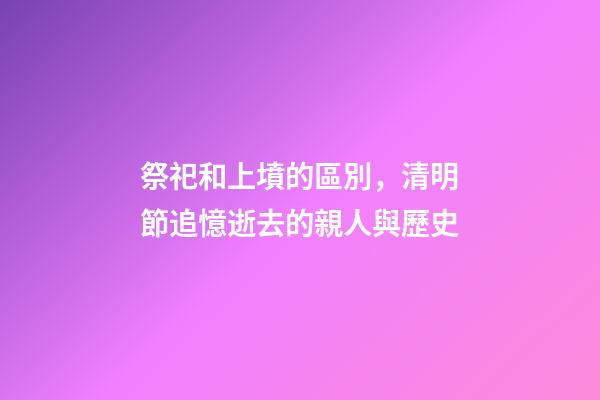 祭祀和上墳的區別，清明節追憶逝去的親人與歷史-第1張-觀點-玄機派