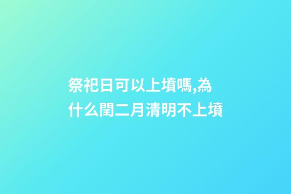 祭祀日可以上墳嗎,為什么閏二月清明不上墳-第1張-觀點-玄機派