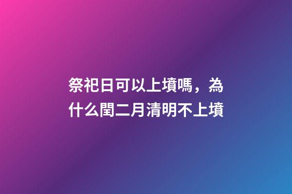 祭祀日可以上墳嗎，為什么閏二月清明不上墳-第1張-觀點-玄機派