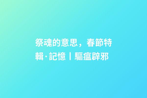 祭魂的意思，春節特輯·記憶丨驅瘟辟邪-第1張-觀點-玄機派