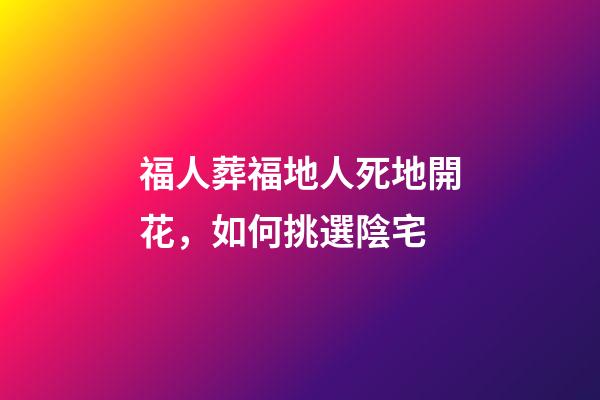 福人葬福地人死地開花，如何挑選陰宅