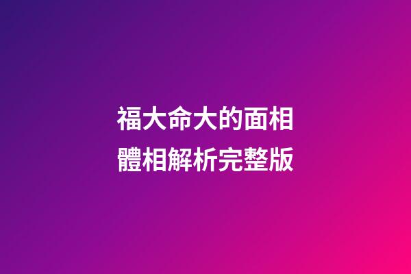 福大命大的面相體相解析完整版
