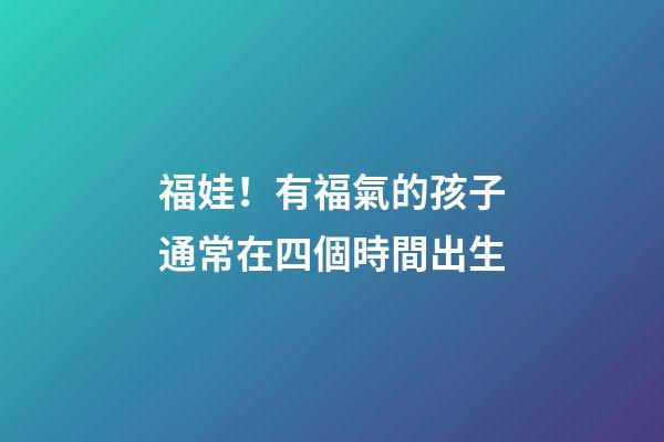 福娃！有福氣的孩子通常在四個時間出生