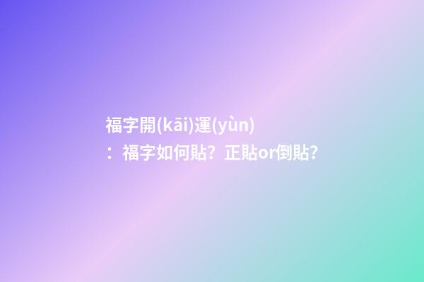 福字開(kāi)運(yùn)：福字如何貼？正貼or倒貼？