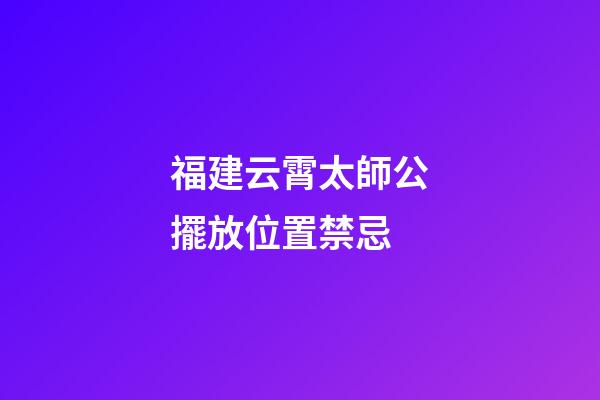 福建云霄太師公擺放位置禁忌