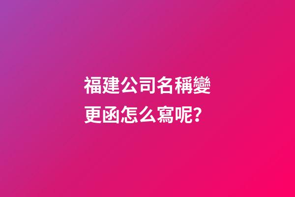 福建公司名稱變更函怎么寫呢？-第1張-公司起名-玄機派
