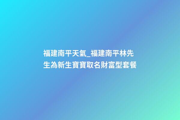 福建南平天氣_福建南平林先生為新生寶寶取名財富型套餐-第1張-公司起名-玄機派
