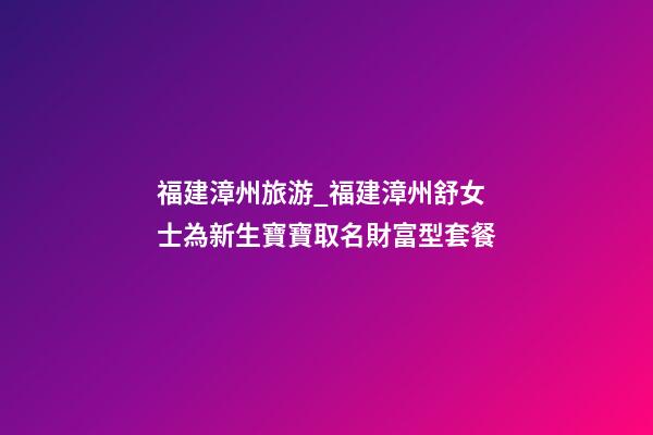 福建漳州旅游_福建漳州舒女士為新生寶寶取名財富型套餐-第1張-公司起名-玄機派