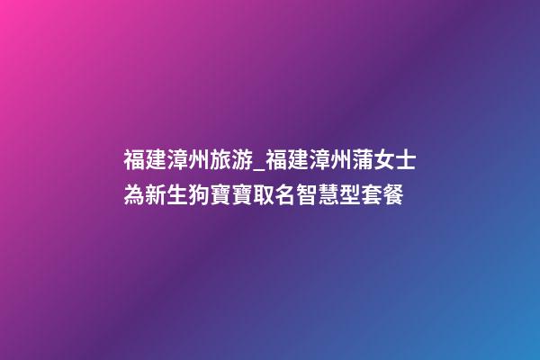 福建漳州旅游_福建漳州蒲女士為新生狗寶寶取名智慧型套餐-第1張-公司起名-玄機(jī)派