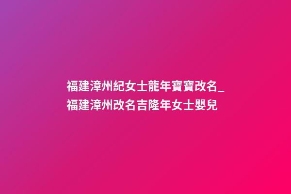 福建漳州紀女士龍年寶寶改名_福建漳州改名吉隆年女士嬰兒-第1張-公司起名-玄機派