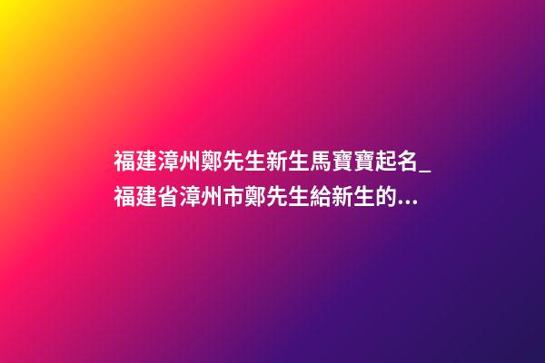 福建漳州鄭先生新生馬寶寶起名_福建省漳州市鄭先生給新生的馬寶寶取名-第1張-公司起名-玄機派