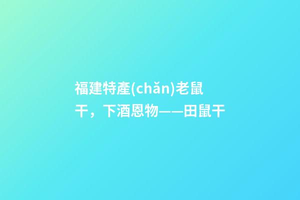 福建特產(chǎn)老鼠干，下酒恩物——田鼠干-第1張-觀點(diǎn)-玄機(jī)派