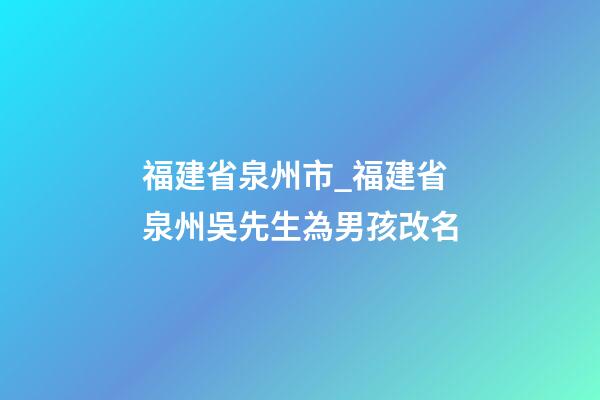 福建省泉州市_福建省泉州吳先生為男孩改名-第1張-公司起名-玄機派