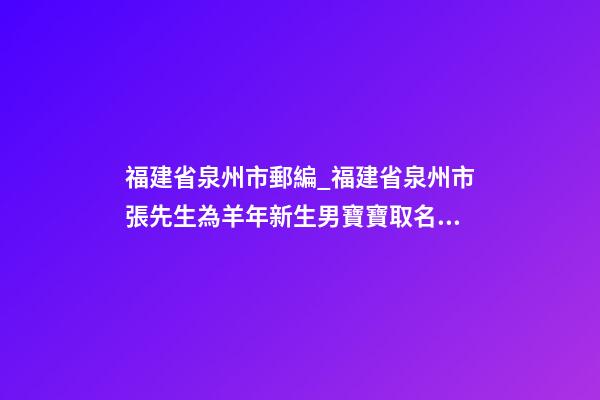 福建省泉州市郵編_福建省泉州市張先生為羊年新生男寶寶取名財富型套餐-第1張-公司起名-玄機派