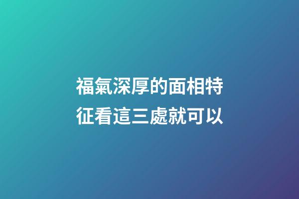 福氣深厚的面相特征看這三處就可以