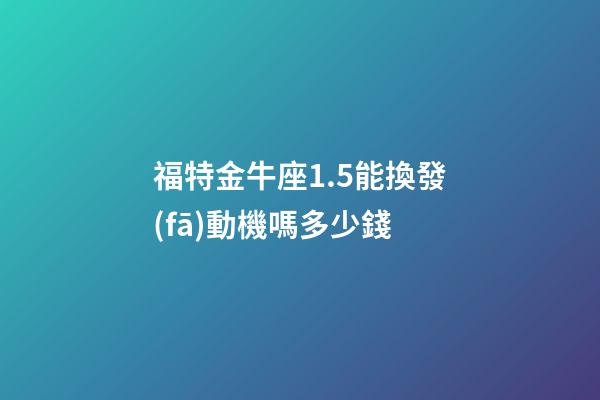 福特金牛座1.5能換發(fā)動機嗎多少錢-第1張-星座運勢-玄機派