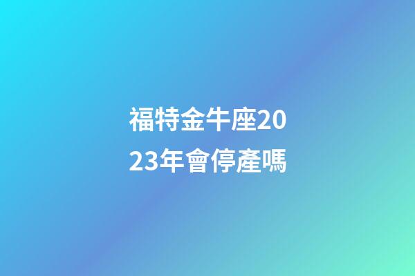 福特金牛座2023年會停產嗎-第1張-星座運勢-玄機派