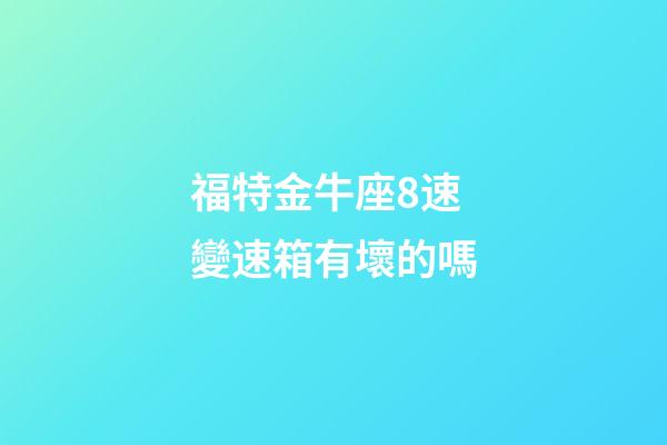 福特金牛座8速變速箱有壞的嗎-第1張-星座運勢-玄機派