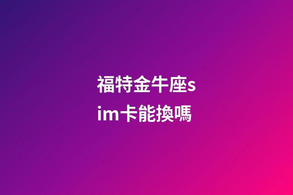 福特金牛座sim卡能換嗎-第1張-星座運勢-玄機派