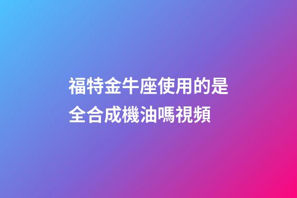 福特金牛座使用的是全合成機油嗎視頻-第1張-星座運勢-玄機派
