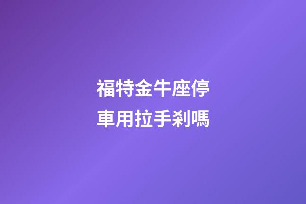 福特金牛座停車用拉手剎嗎-第1張-星座運勢-玄機派