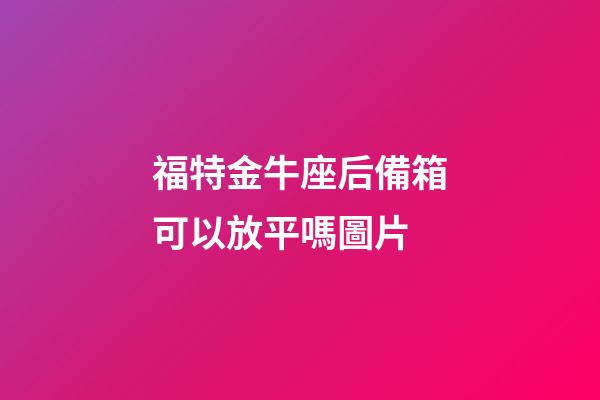 福特金牛座后備箱可以放平嗎圖片-第1張-星座運勢-玄機派