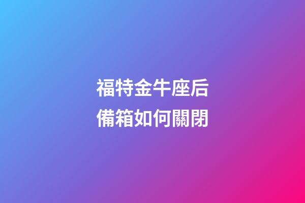 福特金牛座后備箱如何關閉-第1張-星座運勢-玄機派