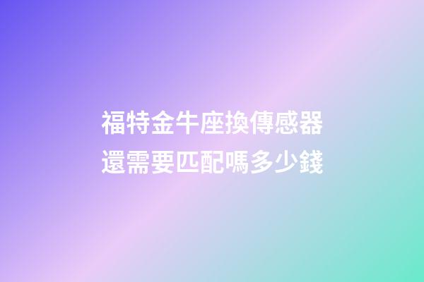 福特金牛座換傳感器還需要匹配嗎多少錢
