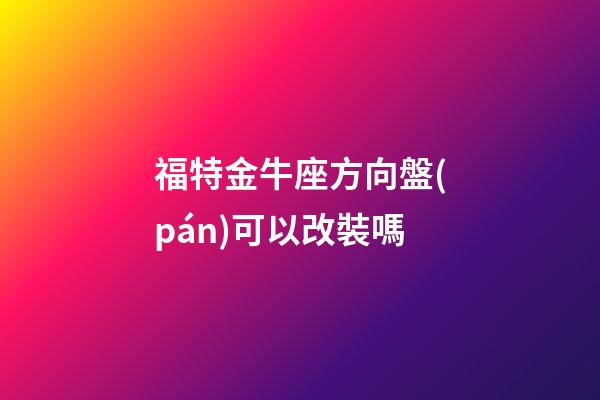 福特金牛座方向盤(pán)可以改裝嗎-第1張-星座運(yùn)勢(shì)-玄機(jī)派
