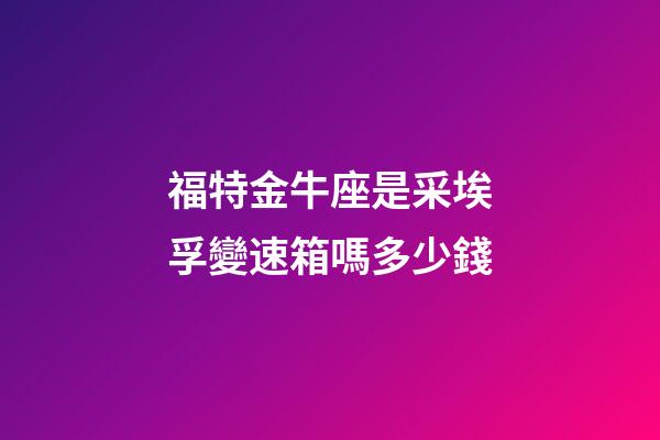 福特金牛座是采埃孚變速箱嗎多少錢-第1張-星座運勢-玄機派