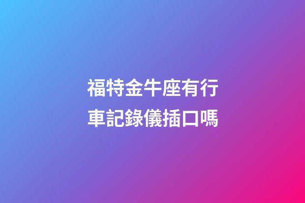 福特金牛座有行車記錄儀插口嗎-第1張-星座運勢-玄機派