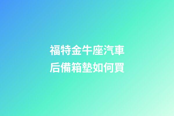 福特金牛座汽車后備箱墊如何買-第1張-星座運(yùn)勢(shì)-玄機(jī)派