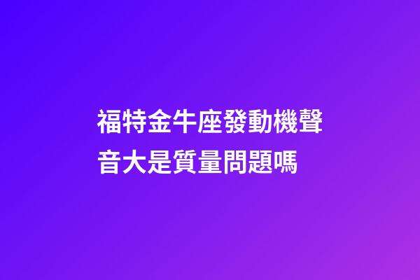 福特金牛座發動機聲音大是質量問題嗎-第1張-星座運勢-玄機派