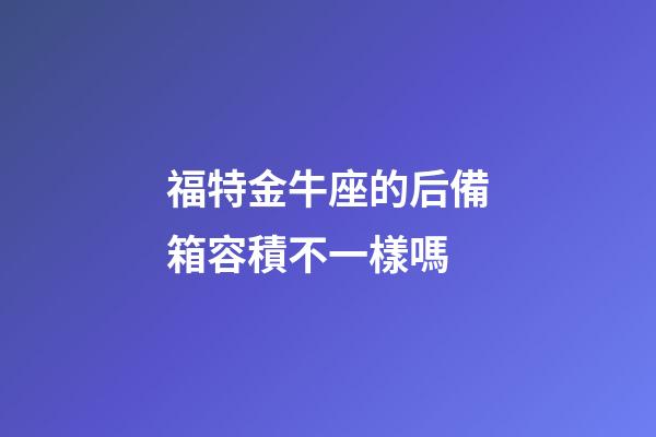 福特金牛座的后備箱容積不一樣嗎-第1張-星座運勢-玄機派