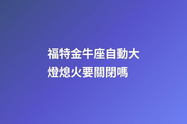福特金牛座自動大燈熄火要關閉嗎-第1張-星座運勢-玄機派