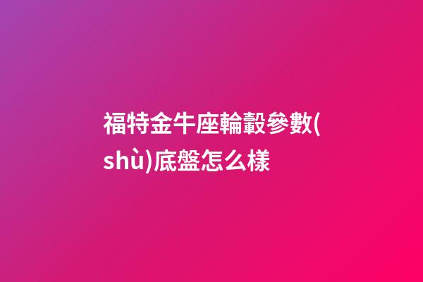 福特金牛座輪轂參數(shù)底盤怎么樣-第1張-星座運(yùn)勢-玄機(jī)派