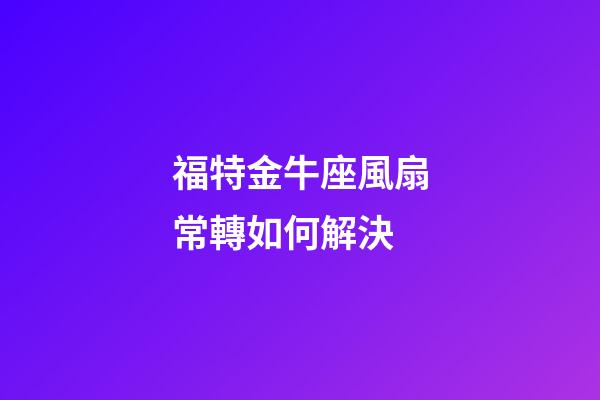 福特金牛座風扇常轉如何解決-第1張-星座運勢-玄機派