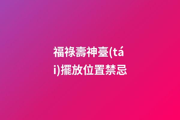 福祿壽神臺(tái)擺放位置禁忌