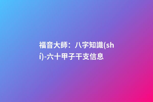 福音大師：八字知識(shí)-六十甲子干支信息
