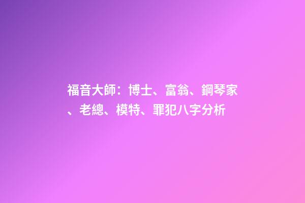 福音大師：博士、富翁、鋼琴家、老總、模特、罪犯八字分析